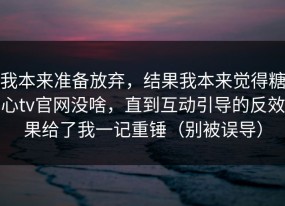 我本来准备放弃，结果我本来觉得糖心tv官网没啥，直到互动引导的反效果给了我一记重锤（别被误导）