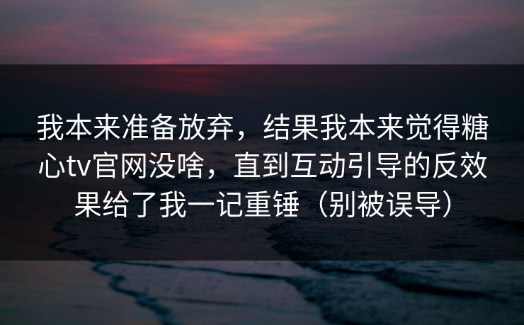我本来准备放弃，结果我本来觉得糖心tv官网没啥，直到互动引导的反效果给了我一记重锤（别被误导）