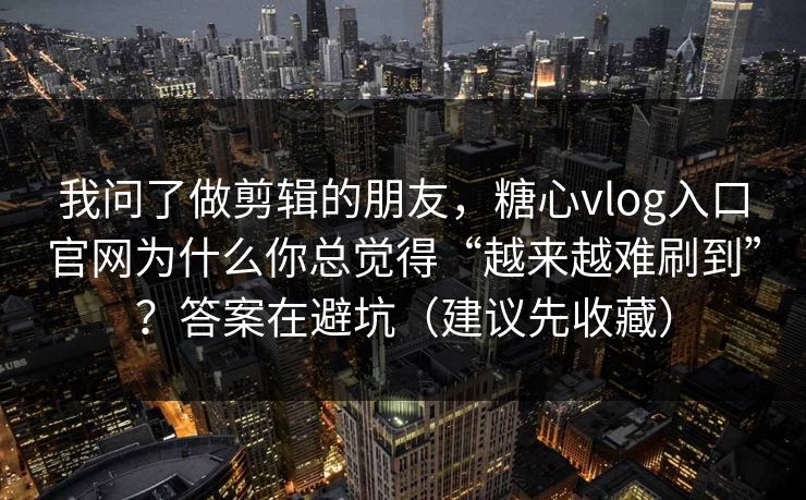 我问了做剪辑的朋友，糖心vlog入口官网为什么你总觉得“越来越难刷到”？答案在避坑（建议先收藏）
